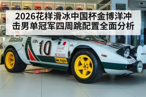2026花样滑冰中国杯金博洋冲击男单冠军四周跳配置全面分析